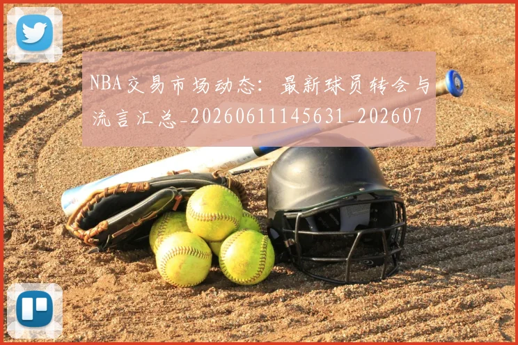 NBA交易市场动态:最新球员转会与流言汇总_20260611145631_20260701215229