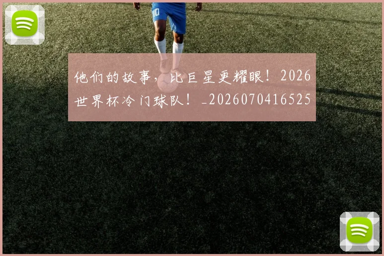 他们的故事,比巨星更耀眼!2026世界杯冷门球队!_20260704165251