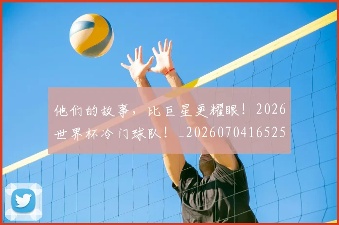 他们的故事,比巨星更耀眼!2026世界杯冷门球队!_20260704165251
