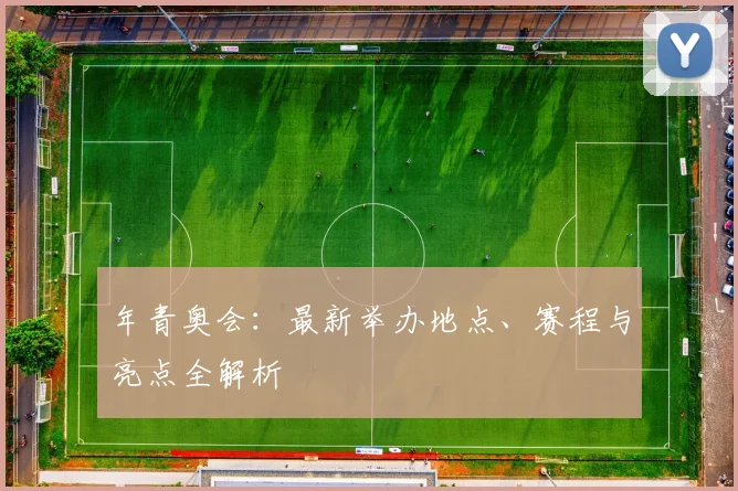 年青奥会：最新举办地点、赛程与亮点全解析