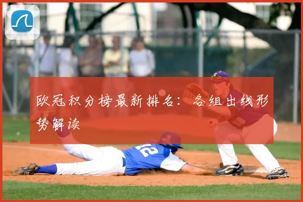 欧冠积分榜最新排名：各组出线形势解读