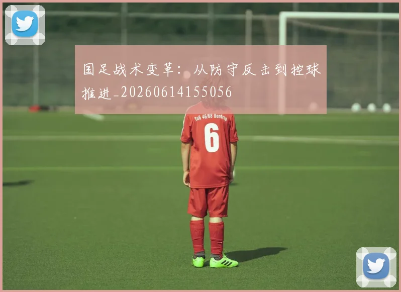 国足战术变革：从防守反击到控球推进_20260614155056