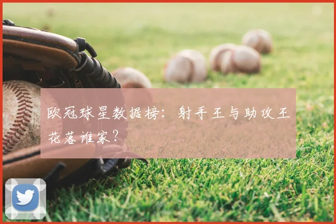 欧冠球星数据榜:射手王与助攻王花落谁家?