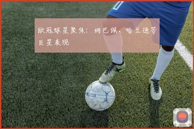 欧冠球星聚焦:姆巴佩、哈兰德等巨星表现