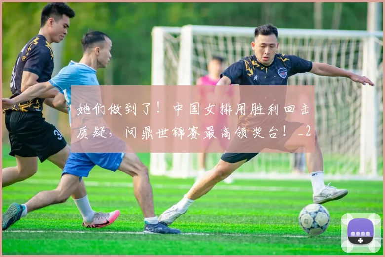 她们做到了!中国女排用胜利回击质疑,问鼎世锦赛最高领奖台!_20260719173129