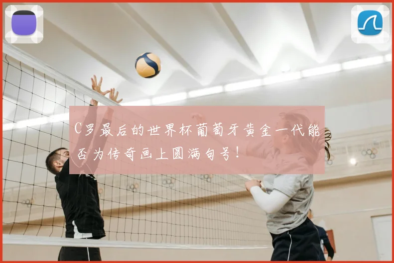 C罗最后的世界杯葡萄牙黄金一代能否为传奇画上圆满句号!