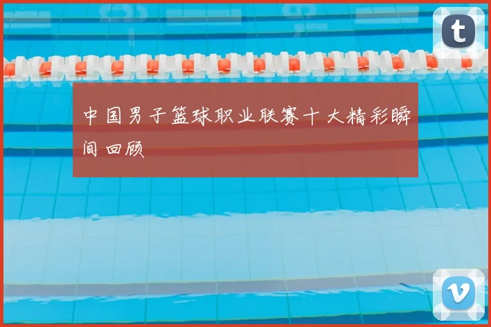 中国男子篮球职业联赛十大精彩瞬间回顾