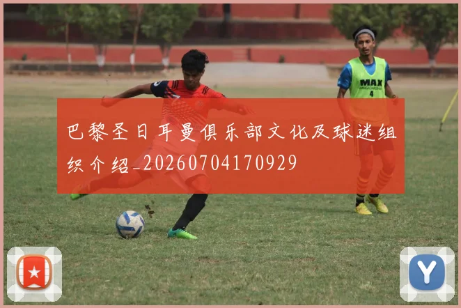 巴黎圣日耳曼俱乐部文化及球迷组织介绍_20260704170929