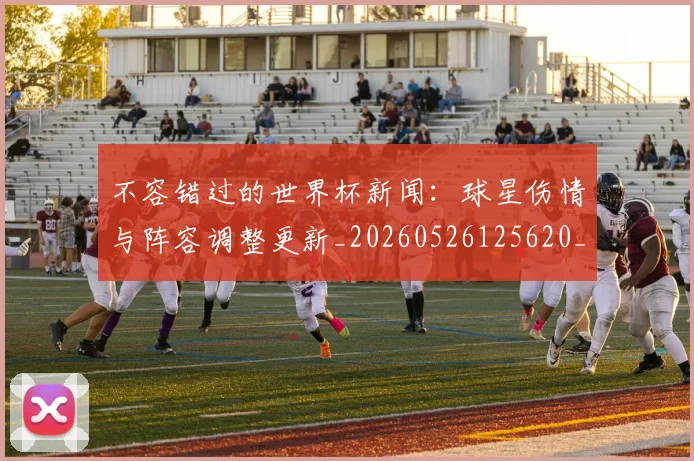不容错过的世界杯新闻:球星伤情与阵容调整更新_20260526125620_20260702173404
