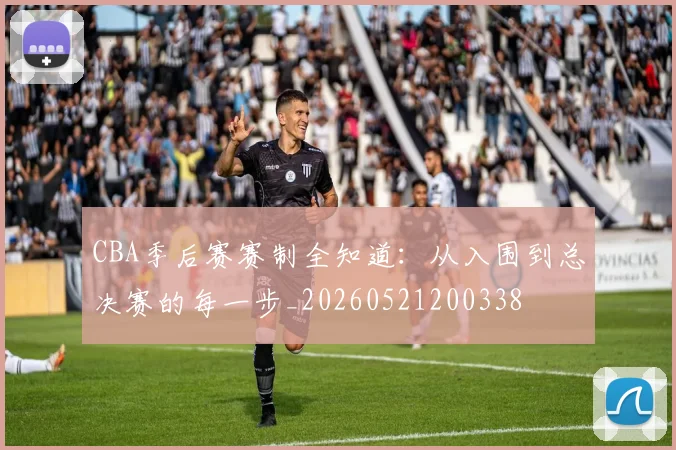 CBA季后赛赛制全知道:从入围到总决赛的每一步_20260521200338