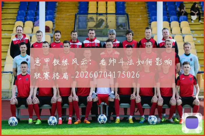 意甲教练风云:名帅斗法如何影响联赛格局_20260704175026