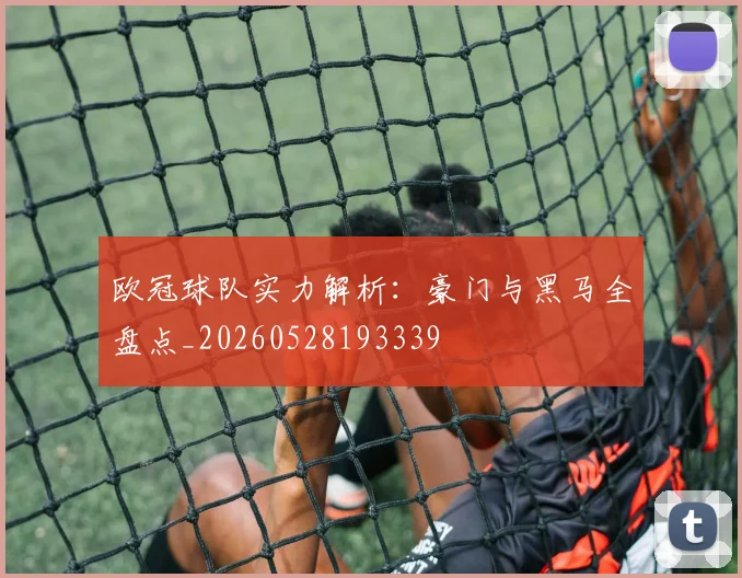 欧冠球队实力解析：豪门与黑马全盘点_20260528193339