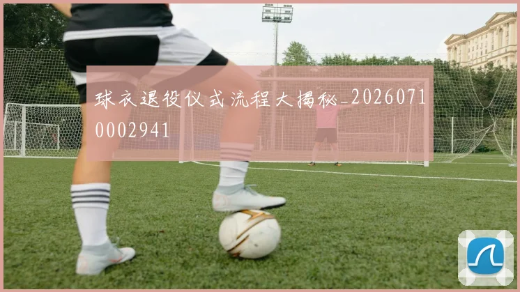 球衣退役仪式流程大揭秘_20260710002941