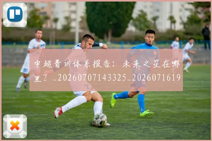 中超青训体系报告:未来之星在哪里?_20260707143325_20260716191345
