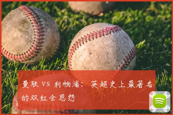 曼联 vs 利物浦:英超史上最著名的双红会恩怨