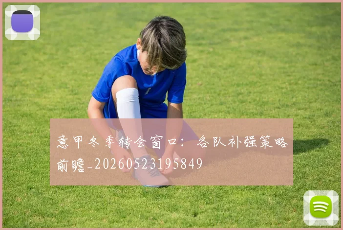 意甲冬季转会窗口:各队补强策略前瞻_20260523195849