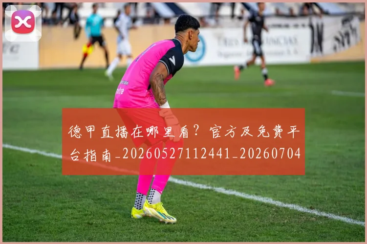 德甲直播在哪里看?官方及免费平台指南_20260527112441_20260704173444
