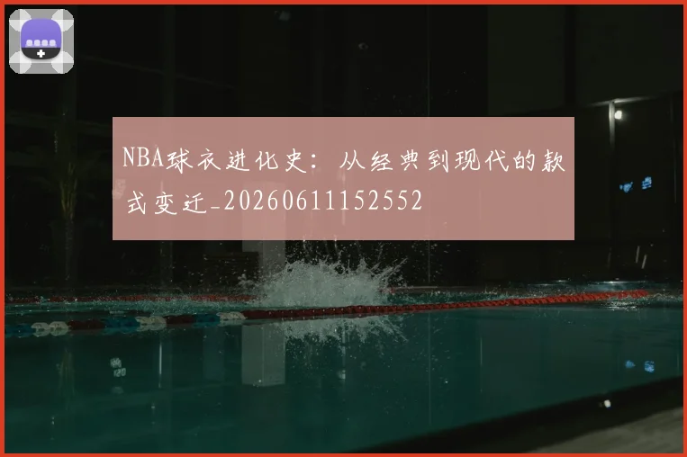 NBA球衣进化史：从经典到现代的款式变迁_20260611152552