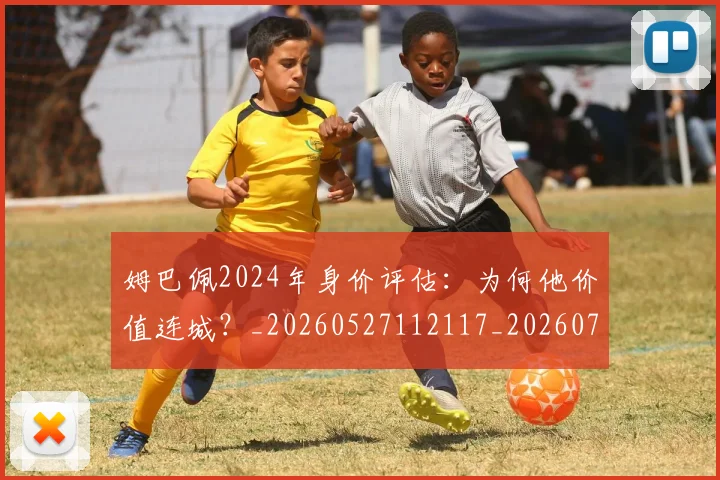 姆巴佩2024年身价评估:为何他价值连城?_20260527112117_20260703231107