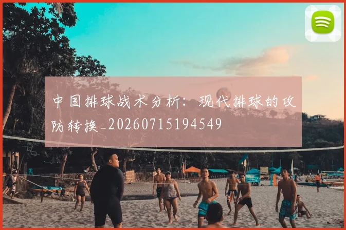 中国排球战术分析：现代排球的攻防转换_20260715194549