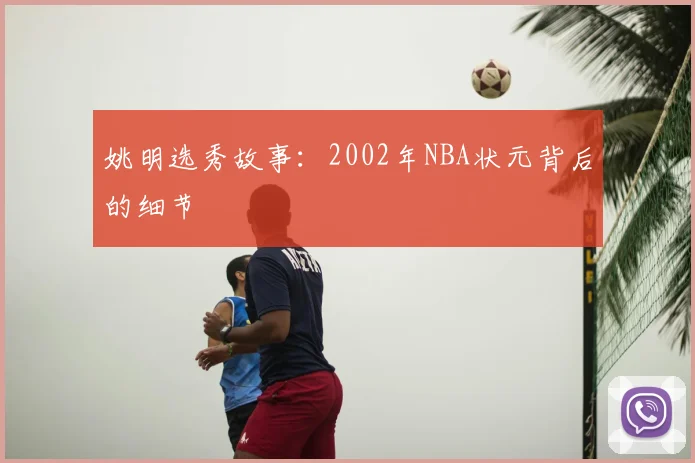 姚明选秀故事:2002年NBA状元背后的细节