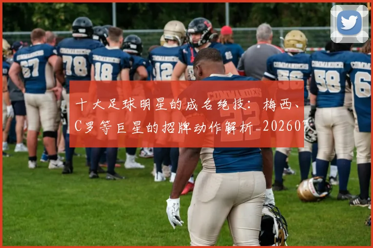 十大足球明星的成名绝技:梅西、C罗等巨星的招牌动作解析_20260707012026_20260718202937