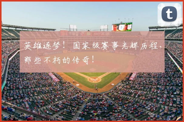 英雄逐梦!国家级赛事光辉历程,那些不朽的传奇!
