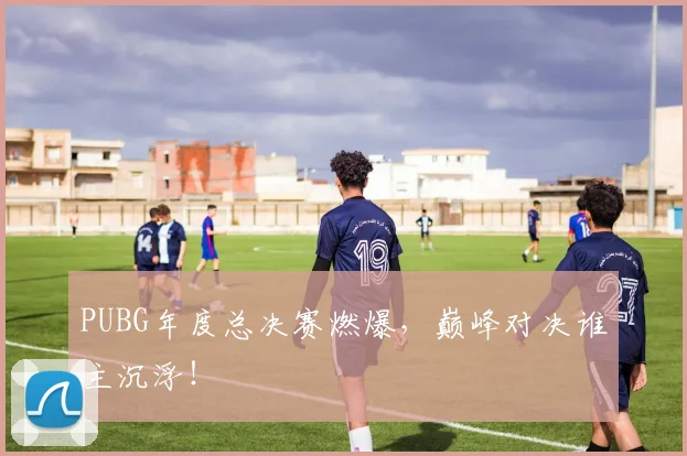 PUBG年度总决赛燃爆，巅峰对决谁主沉浮！