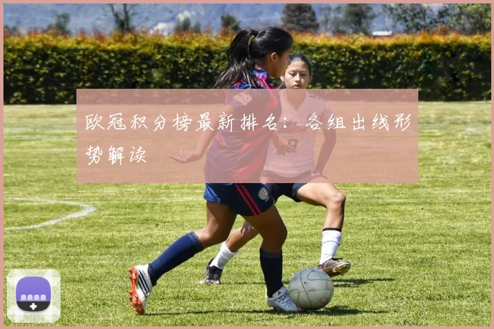 欧冠积分榜最新排名:各组出线形势解读