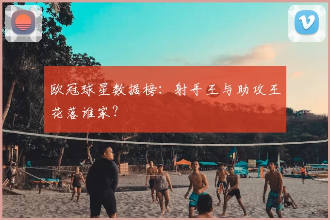 欧冠球星数据榜：射手王与助攻王花落谁家？