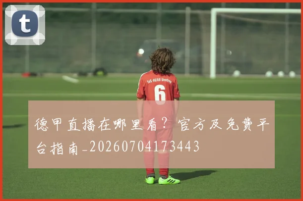 德甲直播在哪里看?官方及免费平台指南_20260704173443
