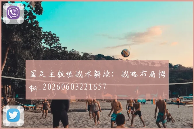 国足主教练战术解读：战略布局揭秘_20260603221657